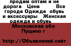 продам оптам и не дорога › Цена ­ 150 - Все города Одежда, обувь и аксессуары » Женская одежда и обувь   . Московская обл.,Пущино г.